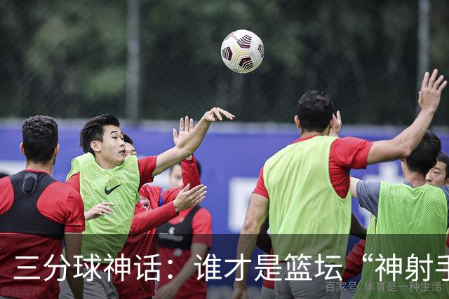 三分球神话：谁才是篮坛“神射手”之王？