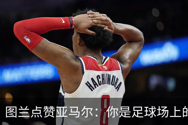 图兰点赞亚马尔：你是足球场上的“魔术师”！