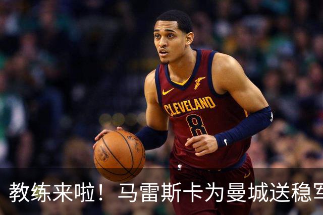 教练来啦！马雷斯卡为曼城送稳军心的“大礼包