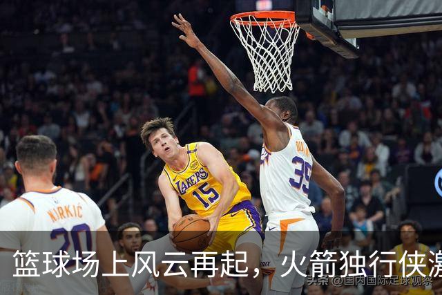 篮球场上风云再起，火箭独行侠激情对决！