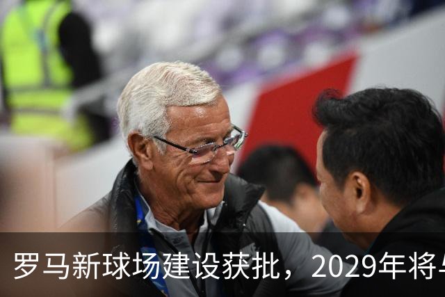 罗马新球场建设获批，2029年将与大家见面