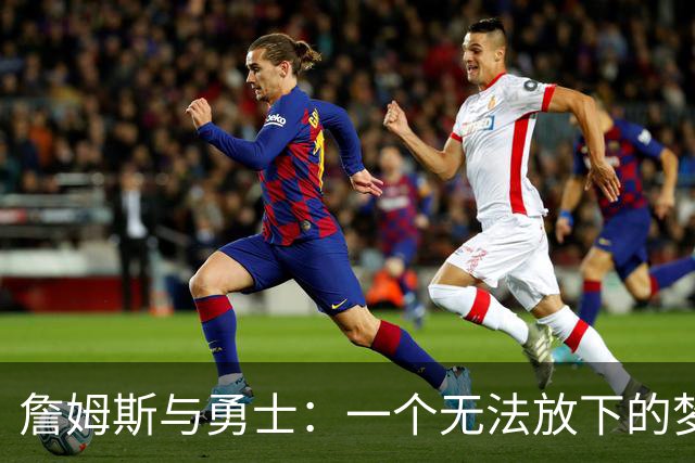 詹姆斯与勇士：一个无法放下的梦想与现实的较量
