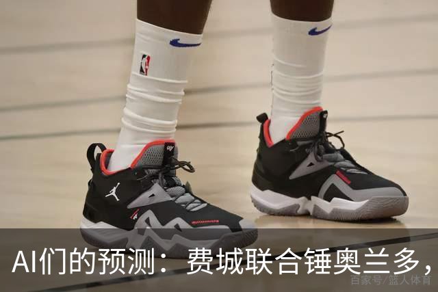 AI们的预测：费城联合锤奥兰多，平局？别信！